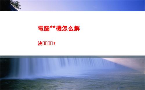 電腦死機怎么解決？(電腦死機咋辦)